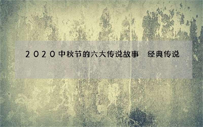 2020中秋节的六大传说故事 经典传说
